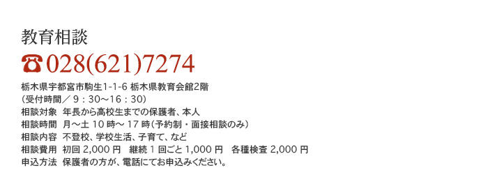 教育相談　 028(621)7274 栃木県宇都宮市駒生1-1-6　栃木県教育会館2階（受付時間／9：30〜16：30）