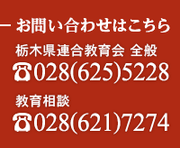 お問い合わせはこちら 栃木県連合教育会全般 028(625)5228／教育相談 028(621)7274